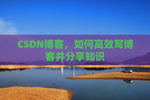 CSDN博客,如何高效写博客并分享知识 CSDN博客,如何高效写博客并分享知识